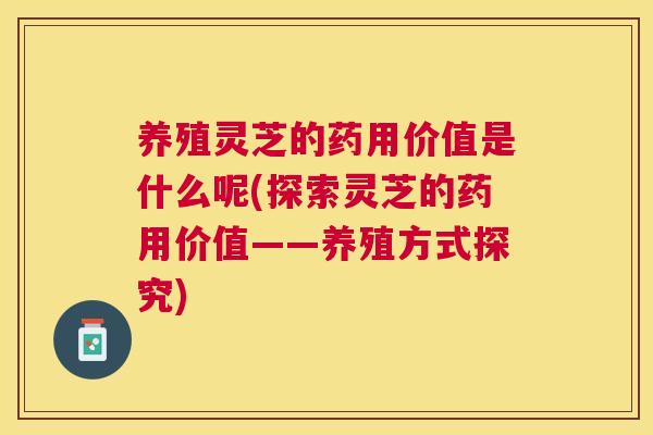 养殖灵芝的药用价值是什么呢(探索灵芝的药用价值——养殖方式探究)
