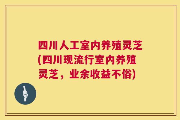 四川人工室内养殖灵芝(四川现流行室内养殖灵芝，业余收益不俗)