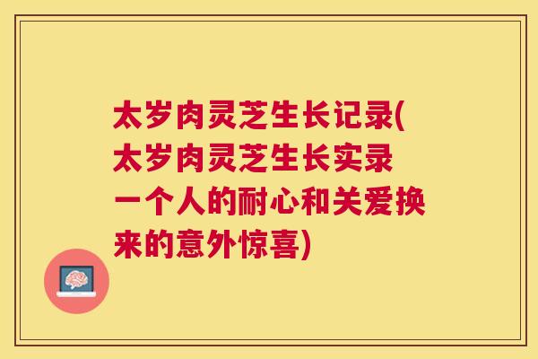 太岁肉灵芝生长记录(太岁肉灵芝生长实录 一个人的耐心和关爱换来的意外惊喜) 太岁肉灵芝生长记录(太岁肉灵芝生长实录 一个人的耐心和关爱换来的意外惊喜)