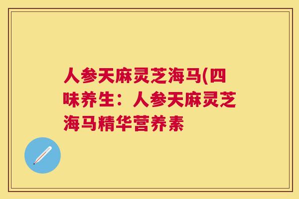 人参天麻灵芝海马(四味养生：人参天麻灵芝海马精华营养素