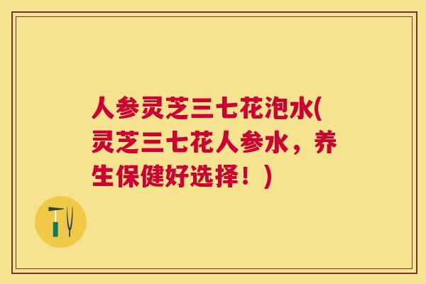 人参灵芝三七花泡水(灵芝三七花人参水，养生保健好选择！)