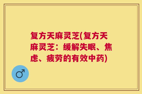 复方天麻灵芝(复方天麻灵芝：缓解、、疲劳的有效)