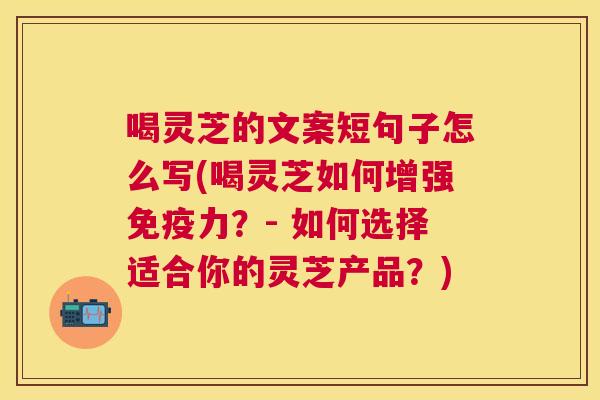 喝灵芝的文案短句子怎么写(喝灵芝如何增强免疫力?- 如何选择适合你的灵芝产品?) 喝灵芝的文案短句子怎么写(喝灵芝如何增强免疫力?- 如何选择适合你的灵芝产品?)