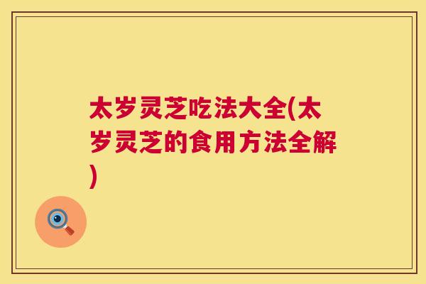 太岁灵芝吃法大全(太岁灵芝的食用方法全解)