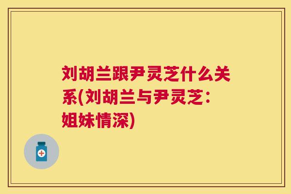 刘胡兰跟尹灵芝什么关系(刘胡兰与尹灵芝：姐妹情深)
