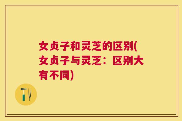 女贞子和灵芝的区别(女贞子与灵芝:区别大有不同) 女贞子和灵芝的区别(女贞子与灵芝:区别大有不同)