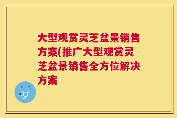 大型观赏灵芝盆景销售方案(推广大型观赏灵芝盆景销售全方位解决方案