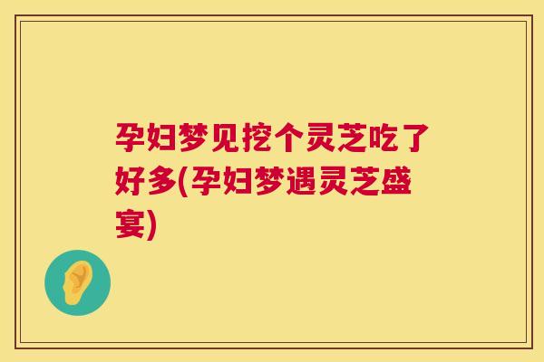 孕妇梦见挖个灵芝吃了好多(孕妇梦遇灵芝盛宴) 孕妇梦见挖个灵芝吃了好多(孕妇梦遇灵芝盛宴)