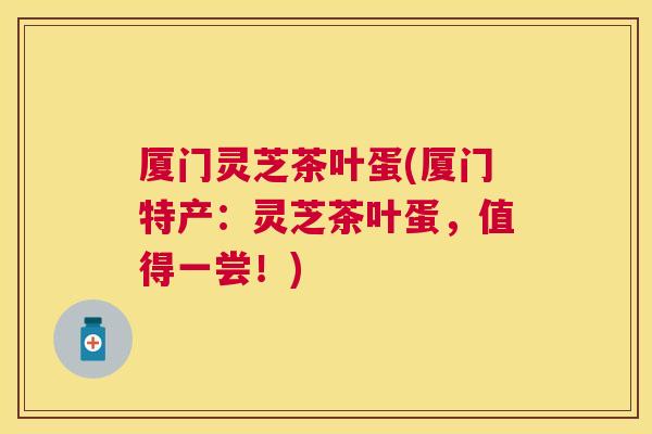 厦门灵芝茶叶蛋(厦门特产：灵芝茶叶蛋，值得一尝！)
