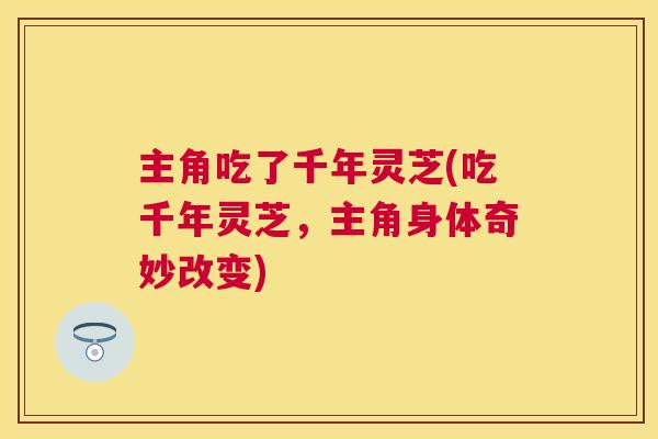 主角吃了千年灵芝(吃千年灵芝,主角身体奇妙改变) 主角吃了千年灵芝(吃千年灵芝,主角身体奇妙改变)
