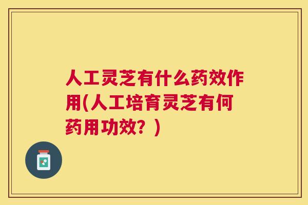 人工灵芝有什么作用(人工培育灵芝有何药用功效?) 人工灵芝有什么作用(人工培育灵芝有何药用功效?)