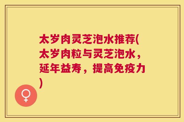 太岁肉灵芝泡水推荐(太岁肉粒与灵芝泡水,延年益寿,提高免疫力) 太岁肉灵芝泡水推荐(太岁肉粒与灵芝泡水,延年益寿,提高免疫力)