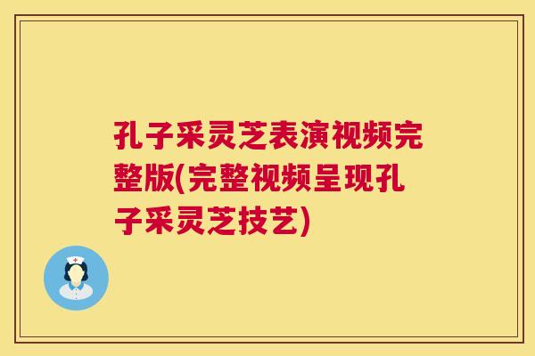 孔子采灵芝表演视频完整版(完整视频呈现孔子采灵芝技艺)