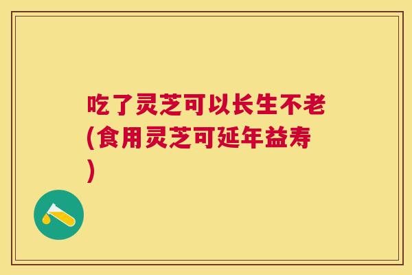 吃了灵芝可以长生不老(食用灵芝可延年益寿) 吃了灵芝可以长生不老(食用灵芝可延年益寿)