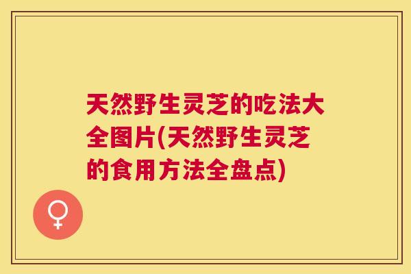 天然野生灵芝的吃法大全图片(天然野生灵芝的食用方法全盘点) 天然野生灵芝的吃法大全图片(天然野生灵芝的食用方法全盘点)