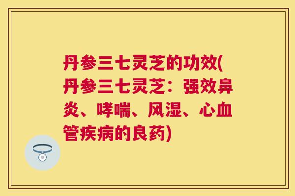 丹参三七灵芝的功效(丹参三七灵芝:强效、、风湿、心的良药) 丹参三七灵芝的功效(丹参三七灵芝:强效、、风湿、心的良药)