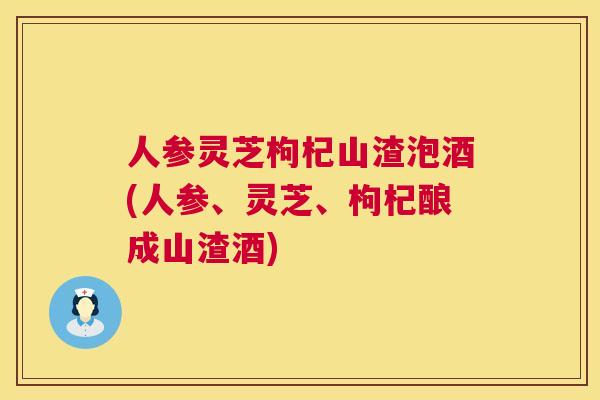 人参灵芝枸杞山渣泡酒(人参、灵芝、枸杞酿成山渣酒) 人参灵芝枸杞山渣泡酒(人参、灵芝、枸杞酿成山渣酒)