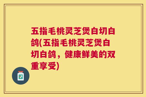 五指毛桃灵芝煲白切白鸽(五指毛桃灵芝煲白切白鸽,健康鲜美的双重享受) 五指毛桃灵芝煲白切白鸽(五指毛桃灵芝煲白切白鸽,健康鲜美的双重享受)