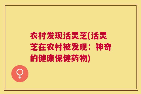 农村发现活灵芝(活灵芝在农村被发现:神奇的健康保健) 农村发现活灵芝(活灵芝在农村被发现:神奇的健康保健)