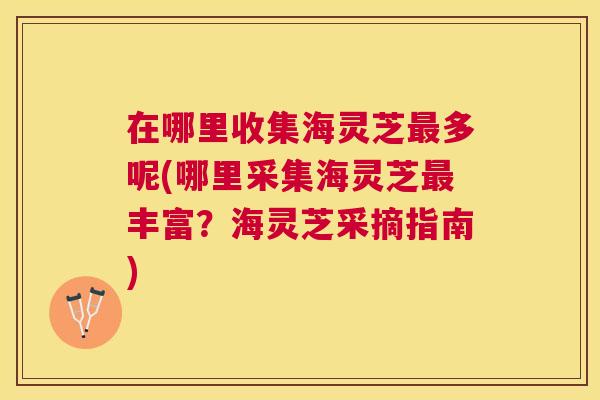 在哪里收集海灵芝多呢(哪里采集海灵芝丰富？海灵芝采摘指南)