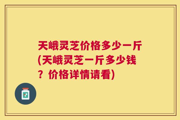 天峨灵芝价格多少一斤(天峨灵芝一斤多少钱?价格详情请看) 天峨灵芝价格多少一斤(天峨灵芝一斤多少钱?价格详情请看)
