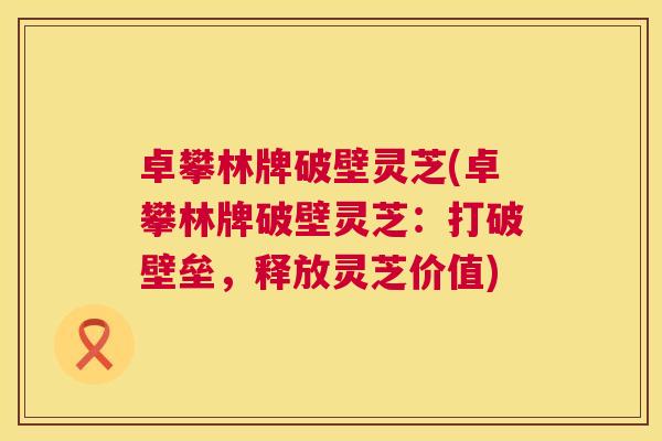 卓攀林牌破壁灵芝(卓攀林牌破壁灵芝：打破壁垒，释放灵芝价值)