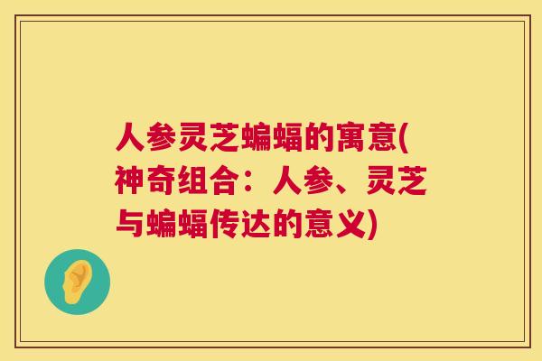 人参灵芝蝙蝠的寓意(神奇组合：人参、灵芝与蝙蝠传达的意义)