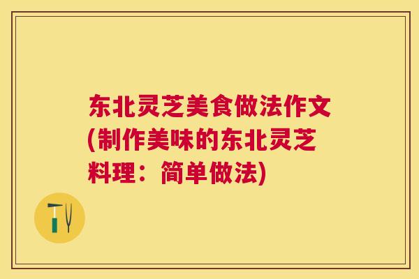 东北灵芝美食做法作文(制作美味的东北灵芝料理：简单做法)