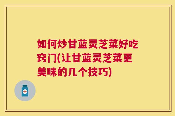 如何炒甘蓝灵芝菜好吃窍门(让甘蓝灵芝菜更美味的几个技巧)