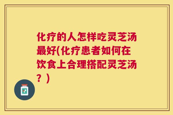 的人怎样吃灵芝汤好(患者如何在饮食上合理搭配灵芝汤？)