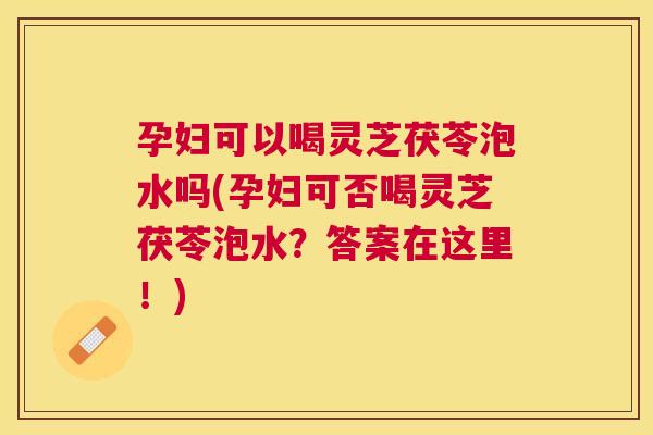 孕妇可以喝灵芝茯苓泡水吗(孕妇可否喝灵芝茯苓泡水?答案在这里!) 孕妇可以喝灵芝茯苓泡水吗(孕妇可否喝灵芝茯苓泡水?答案在这里!)
