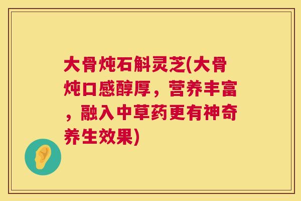 大骨炖石斛灵芝(大骨炖口感醇厚,营养丰富,融入中草药更有神奇养生效果) 大骨炖石斛灵芝(大骨炖口感醇厚,营养丰富,融入中草药更有神奇养生效果)