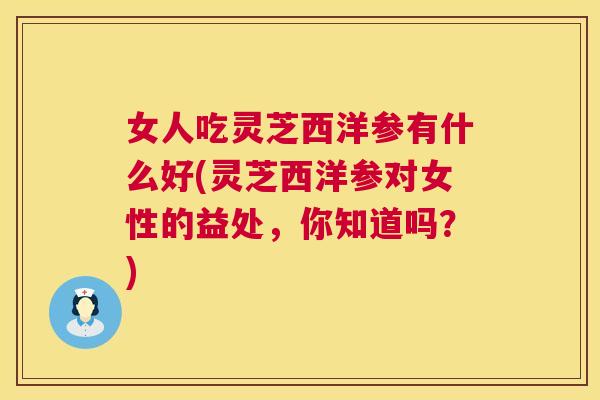 女人吃灵芝西洋参有什么好(灵芝西洋参对女性的益处,你知道吗?) 女人吃灵芝西洋参有什么好(灵芝西洋参对女性的益处,你知道吗?)