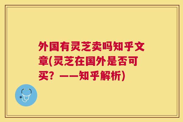 外国有灵芝卖吗知乎文章(灵芝在国外是否可买?——知乎解析) 外国有灵芝卖吗知乎文章(灵芝在国外是否可买?——知乎解析)