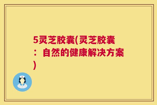 5灵芝胶囊(灵芝胶囊：自然的健康解决方案)