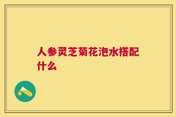 人参灵芝菊花泡水搭配什么 人参灵芝菊花泡水搭配什么