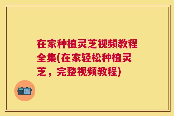 在家种植灵芝视频教程全集(在家轻松种植灵芝,完整视频教程) 在家种植灵芝视频教程全集(在家轻松种植灵芝,完整视频教程)