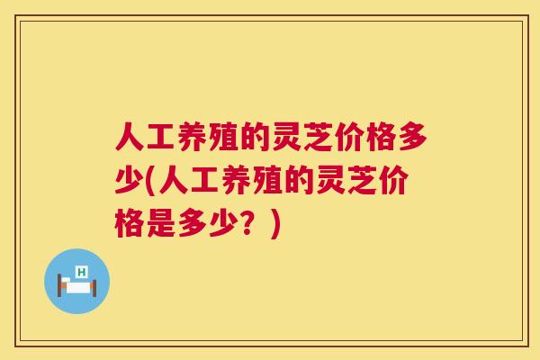 人工养殖的灵芝价格多少(人工养殖的灵芝价格是多少?) 人工养殖的灵芝价格多少(人工养殖的灵芝价格是多少?)