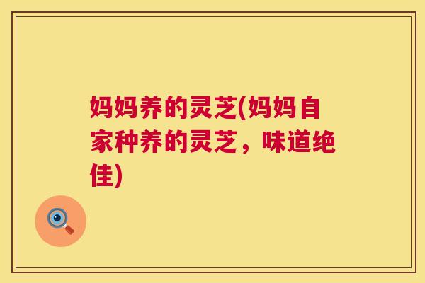 妈妈养的灵芝(妈妈自家种养的灵芝,味道绝佳) 妈妈养的灵芝(妈妈自家种养的灵芝,味道绝佳)
