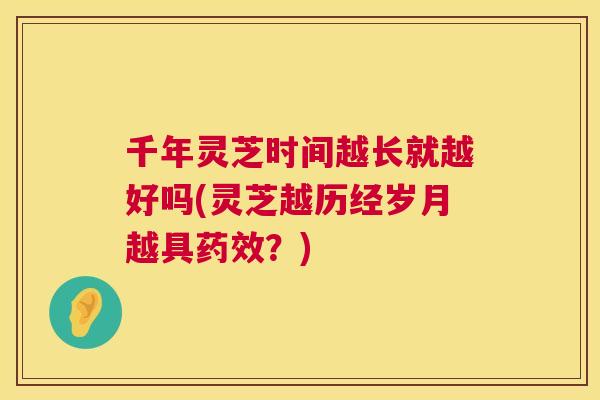 千年灵芝时间越长就越好吗(灵芝越历经岁月越具?) 千年灵芝时间越长就越好吗(灵芝越历经岁月越具?)