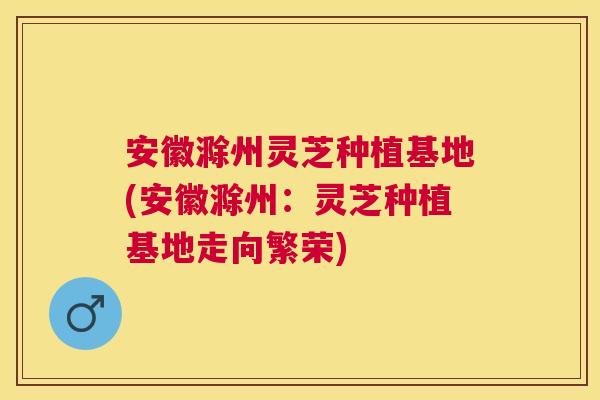 安徽滁州灵芝种植基地(安徽滁州:灵芝种植基地走向繁荣) 安徽滁州灵芝种植基地(安徽滁州:灵芝种植基地走向繁荣)