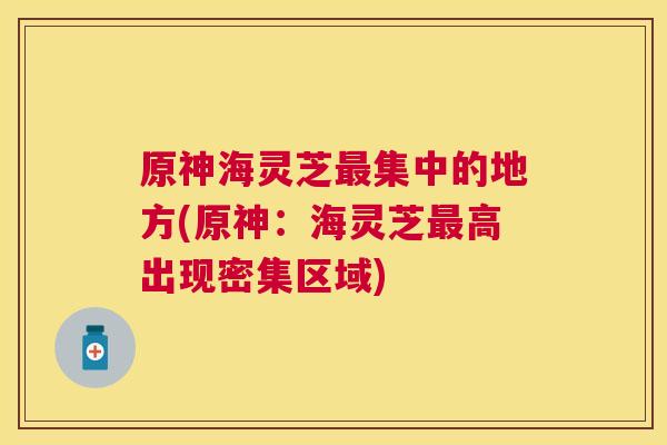 原神海灵芝集中的地方(原神:海灵芝高出现密集区域) 原神海灵芝集中的地方(原神:海灵芝高出现密集区域)