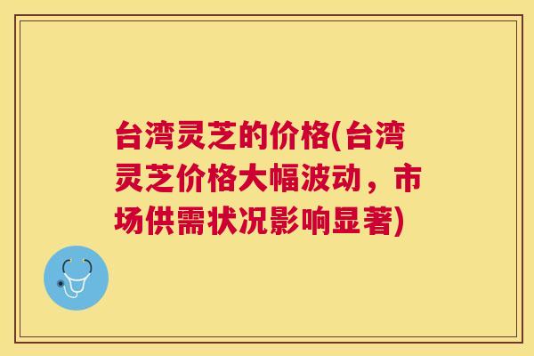 台湾灵芝的价格(台湾灵芝价格大幅波动，市场供需状况影响显著)
