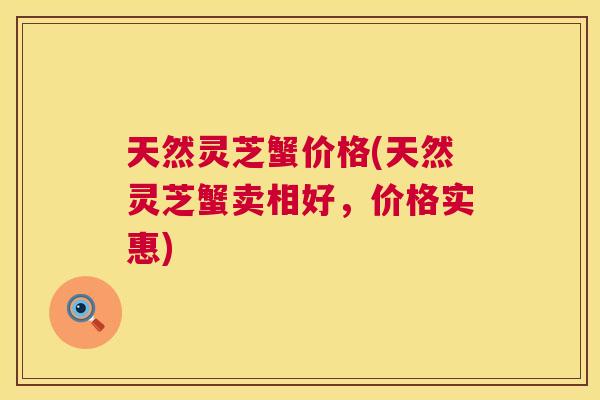 天然灵芝蟹价格(天然灵芝蟹卖相好，价格实惠)