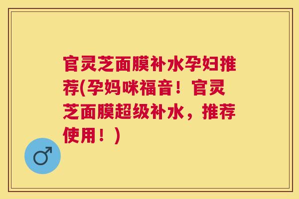 官灵芝面膜补水孕妇推荐(孕妈咪福音!官灵芝面膜超级补水,推荐使用!) 官灵芝面膜补水孕妇推荐(孕妈咪福音!官灵芝面膜超级补水,推荐使用!)