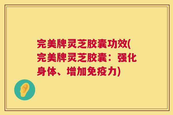 完美牌灵芝胶囊功效(完美牌灵芝胶囊：强化身体、增加免疫力)
