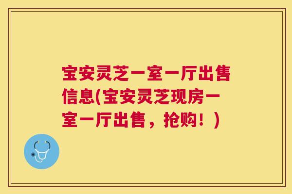 宝安灵芝一室一厅出售信息(宝安灵芝现房一室一厅出售，抢购！)
