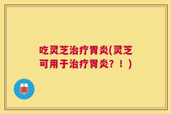 吃灵芝(灵芝可用于?!) 吃灵芝(灵芝可用于?!)