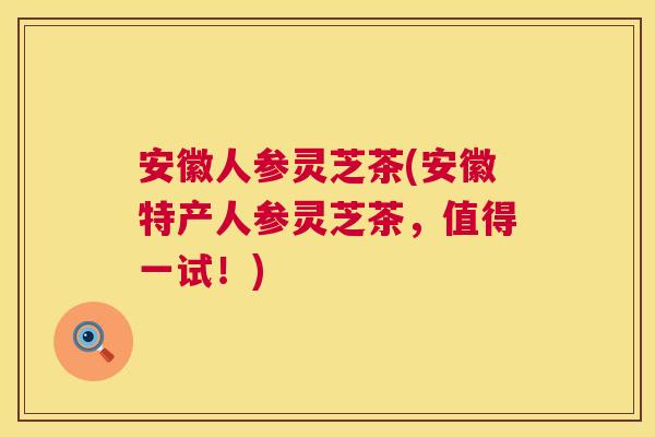 安徽人参灵芝茶(安徽特产人参灵芝茶，值得一试！)
