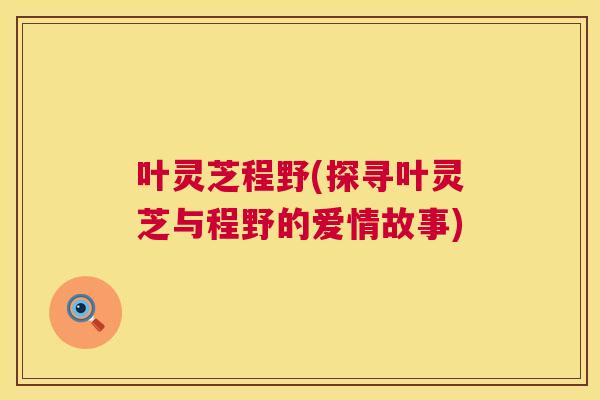 叶灵芝程野(探寻叶灵芝与程野的爱情故事)